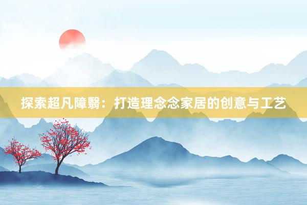 探索超凡障翳：打造理念念家居的创意与工艺